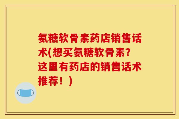 氨糖软骨素药店销售话术(想买氨糖软骨素？这里有药店的销售话术推荐！)