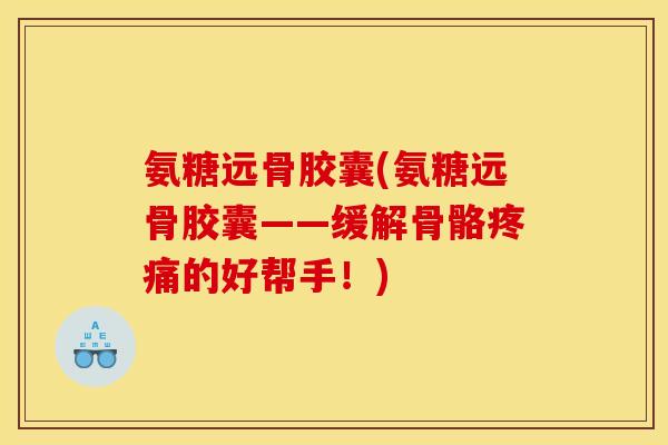 氨糖远骨胶囊(氨糖远骨胶囊——缓解骨骼疼痛的好帮手！)