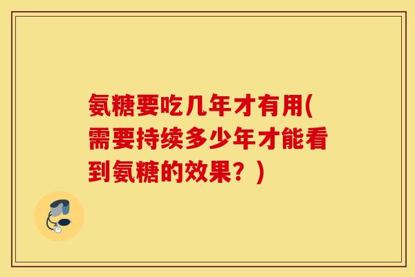 氨糖要吃几年才有用(需要持续多少年才能看到氨糖的效果？)