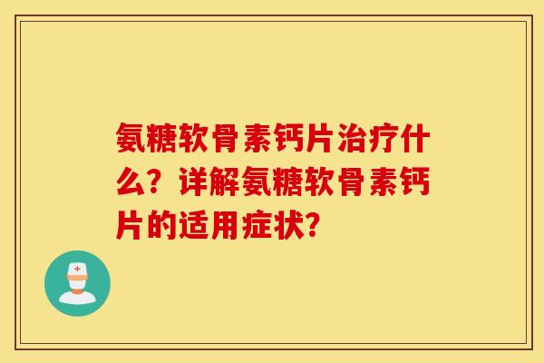 氨糖软骨素钙片治疗什么？详解氨糖软骨素钙片的适用症状？