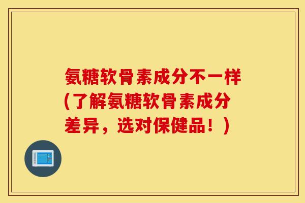 氨糖软骨素成分不一样(了解氨糖软骨素成分差异，选对保健品！)