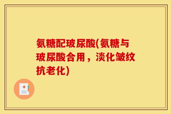 氨糖配玻尿酸(氨糖与玻尿酸合用，淡化皱纹抗老化)