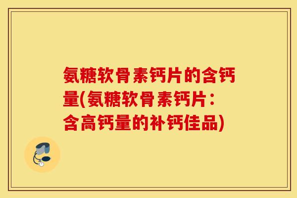 氨糖软骨素钙片的含钙量(氨糖软骨素钙片：含高钙量的补钙佳品)