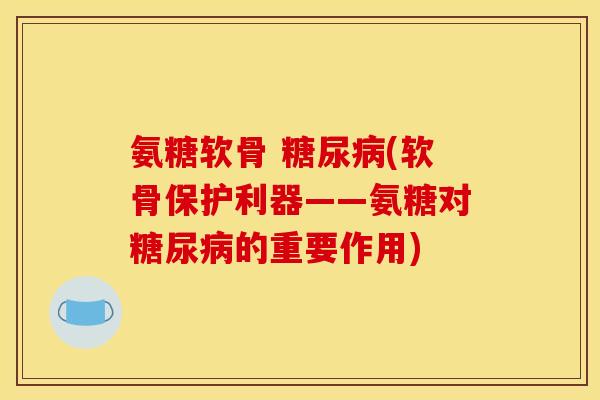 氨糖软骨 糖尿病(软骨保护利器——氨糖对糖尿病的重要作用)