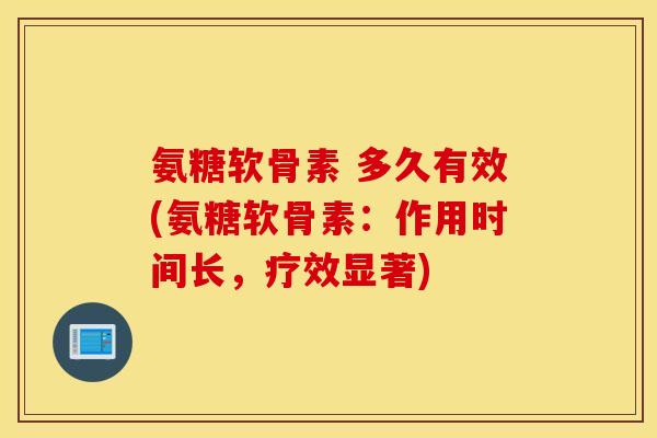 氨糖软骨素 多久有效(氨糖软骨素：作用时间长，疗效显著)