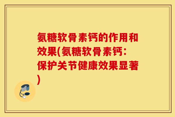 氨糖软骨素钙的作用和效果(氨糖软骨素钙：保护关节健康效果显著)