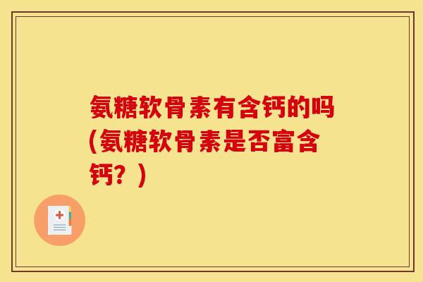 氨糖软骨素有含钙的吗(氨糖软骨素是否富含钙？)