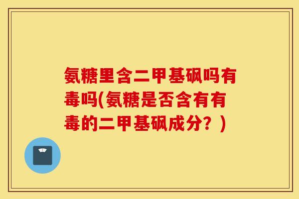 氨糖里含二甲基砜吗有毒吗(氨糖是否含有有毒的二甲基砜成分？)