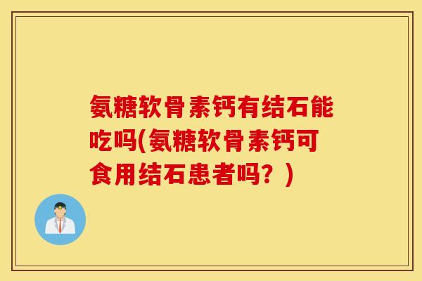 氨糖软骨素钙有结石能吃吗(氨糖软骨素钙可食用结石患者吗？)