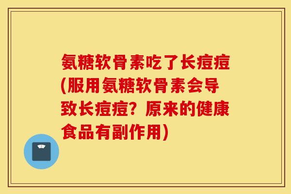 氨糖软骨素吃了长痘痘(服用氨糖软骨素会导致长痘痘？原来的健康食品有副作用)