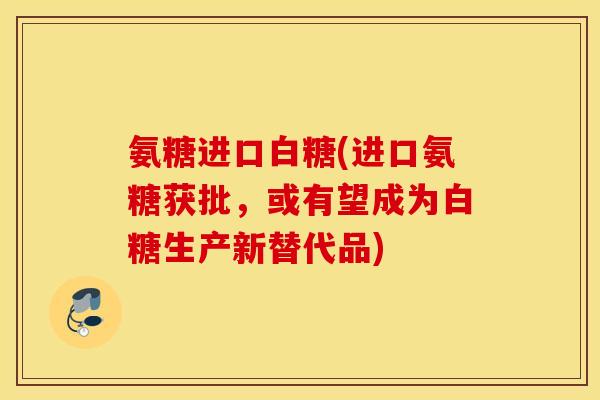 氨糖进口白糖(进口氨糖获批,或有望成为白糖生产新替代品) 氨糖进口白糖(进口氨糖获批,或有望成为白糖生产新替代品)
