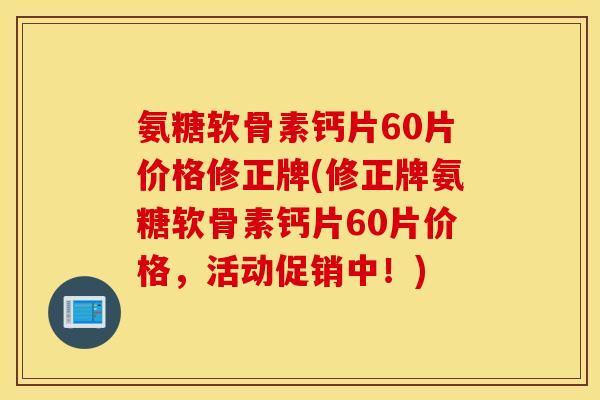 氨糖软骨素钙片60片价格修正牌(修正牌氨糖软骨素钙片60片价格，活动促销中！)