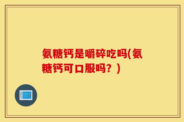 氨糖钙是嚼碎吃吗(氨糖钙可口服吗？)