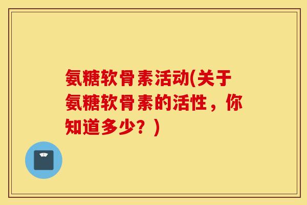 氨糖软骨素活动(关于氨糖软骨素的活性,你知道多少?) 氨糖软骨素活动(关于氨糖软骨素的活性,你知道多少?)