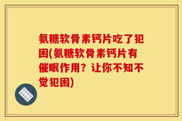 氨糖软骨素钙片吃了犯困(氨糖软骨素钙片有催眠作用？让你不知不觉犯困)