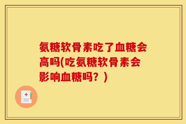 氨糖软骨素吃了血糖会高吗(吃氨糖软骨素会影响血糖吗？)