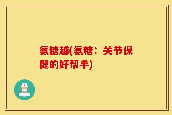 氨糖越(氨糖：关节保健的好帮手)