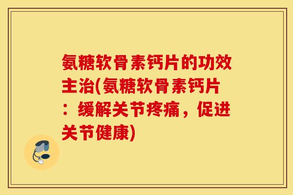 氨糖软骨素钙片的功效主治(氨糖软骨素钙片：缓解关节疼痛，促进关节健康)