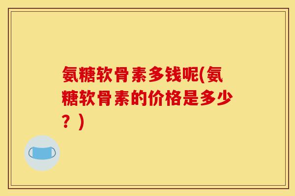 氨糖软骨素多钱呢(氨糖软骨素的价格是多少？)