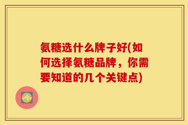 氨糖选什么牌子好(如何选择氨糖品牌,你需要知道的几个关键点) 氨糖选什么牌子好(如何选择氨糖品牌,你需要知道的几个关键点)
