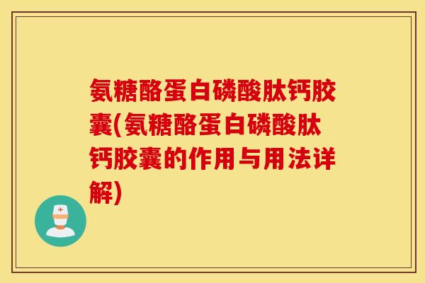 氨糖酪蛋白磷酸肽钙胶囊(氨糖酪蛋白磷酸肽钙胶囊的作用与用法详解)