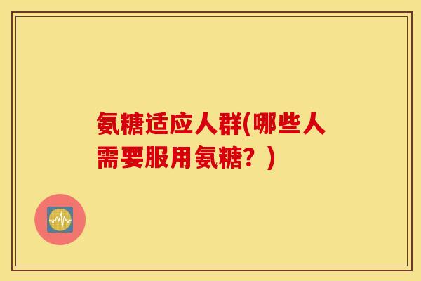 氨糖适应人群(哪些人需要服用氨糖？)