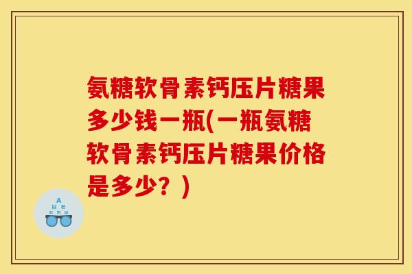 氨糖软骨素钙压片糖果多少钱一瓶(一瓶氨糖软骨素钙压片糖果价格是多少？)
