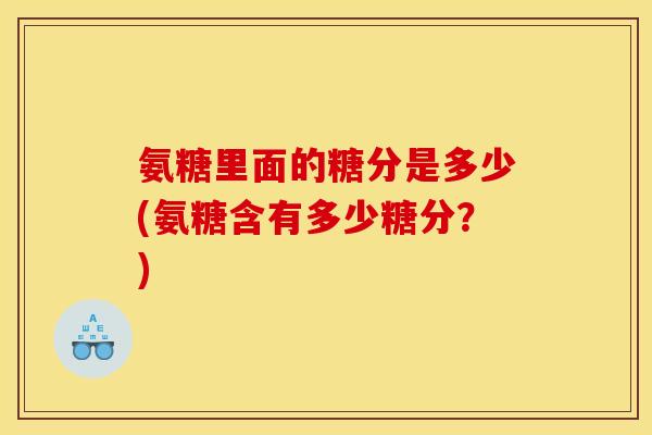 氨糖里面的糖分是多少(氨糖含有多少糖分？)