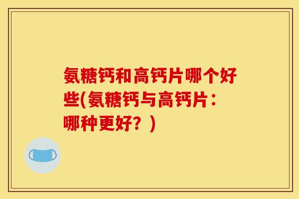 氨糖钙和高钙片哪个好些(氨糖钙与高钙片:哪种更好?) 氨糖钙和高钙片哪个好些(氨糖钙与高钙片:哪种更好?)
