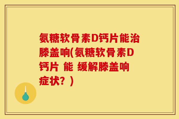 氨糖软骨素D钙片能治滕盖响(氨糖软骨素D钙片 能 缓解滕盖响症状？)