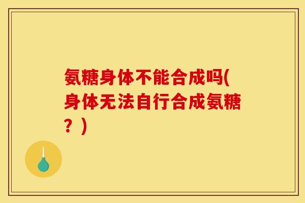 氨糖身体不能合成吗(身体无法自行合成氨糖？)