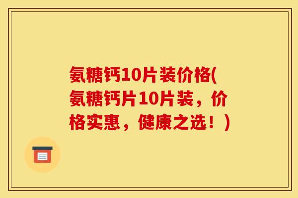 氨糖钙10片装价格(氨糖钙片10片装，价格实惠，健康之选！)