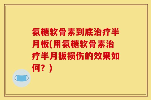 氨糖软骨素到底治疗半月板(用氨糖软骨素治疗半月板损伤的效果如何？)