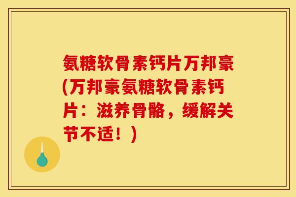 氨糖软骨素钙片万邦豪(万邦豪氨糖软骨素钙片：滋养骨骼，缓解关节不适！)