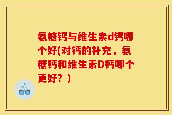氨糖钙与维生素d钙哪个好(对钙的补充，氨糖钙和维生素D钙哪个更好？)
