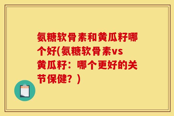 氨糖软骨素和黄瓜籽哪个好(氨糖软骨素vs黄瓜籽：哪个更好的关节保健？)