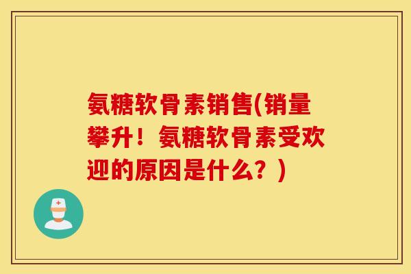氨糖软骨素销售(销量攀升！氨糖软骨素受欢迎的原因是什么？)