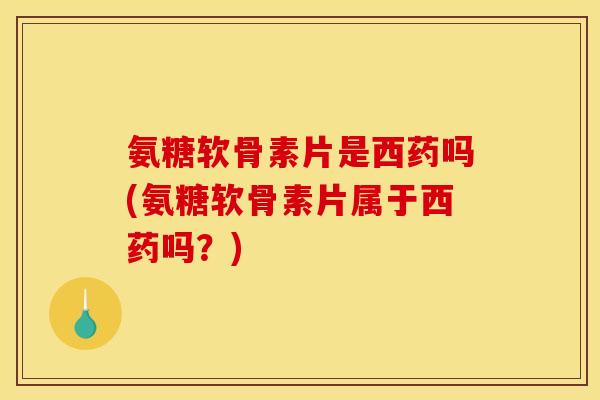 氨糖软骨素片是西药吗(氨糖软骨素片属于西药吗？)