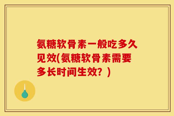 氨糖软骨素一般吃多久见效(氨糖软骨素需要多长时间生效？)