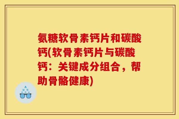 氨糖软骨素钙片和碳酸钙(软骨素钙片与碳酸钙：关键成分组合，帮助骨骼健康)