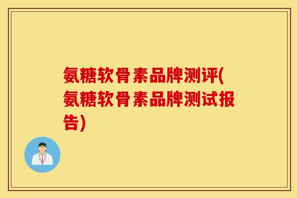 氨糖软骨素品牌测评(氨糖软骨素品牌测试报告) 氨糖软骨素品牌测评(氨糖软骨素品牌测试报告)