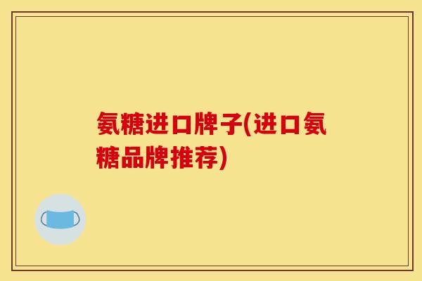 氨糖进口牌子(进口氨糖品牌推荐)