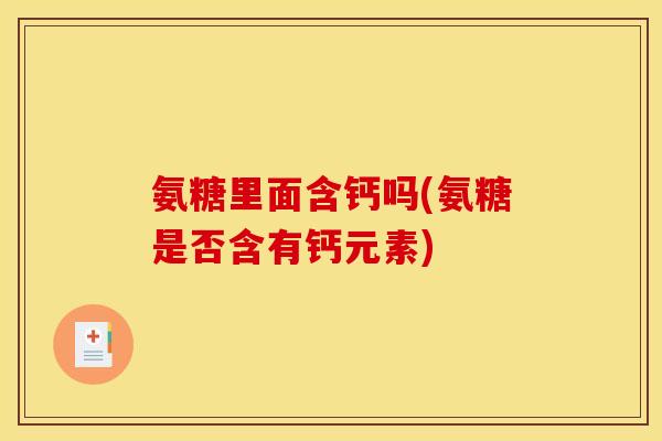 氨糖里面含钙吗(氨糖是否含有钙元素) 氨糖里面含钙吗(氨糖是否含有钙元素)