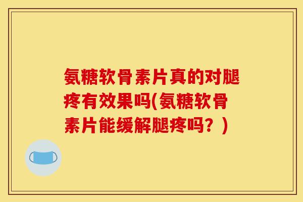 氨糖软骨素片真的对腿疼有效果吗(氨糖软骨素片能缓解腿疼吗？)