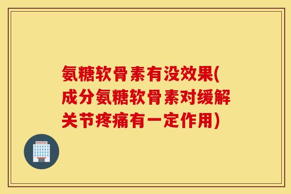 氨糖软骨素有没效果(成分氨糖软骨素对缓解关节疼痛有一定作用)