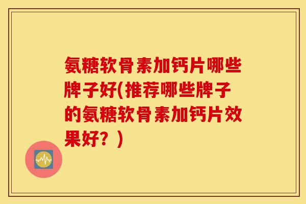 氨糖软骨素加钙片哪些牌子好(推荐哪些牌子的氨糖软骨素加钙片效果好？)