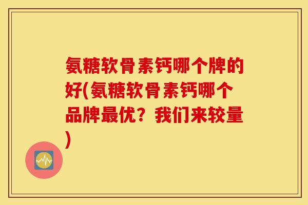 氨糖软骨素钙哪个牌的好(氨糖软骨素钙哪个品牌最优？我们来较量)