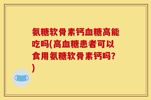 氨糖软骨素钙血糖高能吃吗(高血糖患者可以食用氨糖软骨素钙吗？)