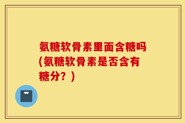 氨糖软骨素里面含糖吗(氨糖软骨素是否含有糖分？)