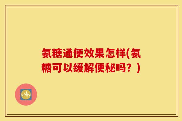 氨糖通便效果怎样(氨糖可以缓解便秘吗？)